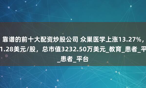 靠谱的前十大配资炒股公司 众巢医学上涨13.27%，报1.28美元/股，总市值3232.50万美元_教育_患者_平台