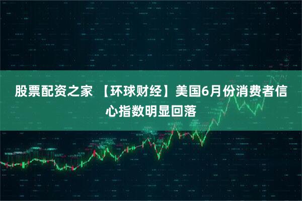 股票配资之家 【环球财经】美国6月份消费者信心指数明显回落