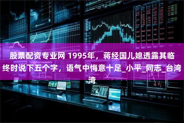 股票配资专业网 1995年，蒋经国儿媳透露其临终时说下五个字，语气中悔意十足_小平_同志_台湾