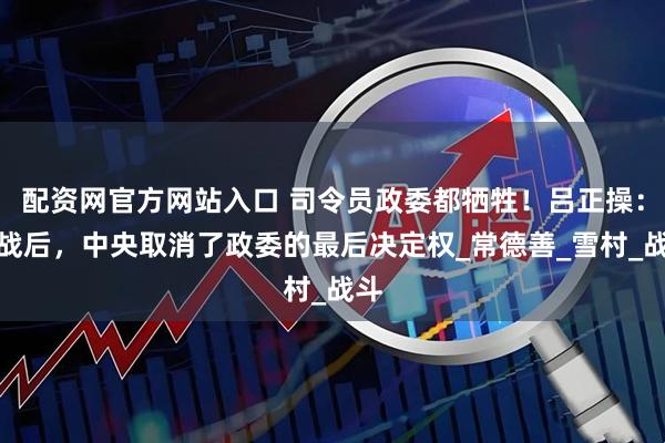 配资网官方网站入口 司令员政委都牺牲！吕正操：此战后，中央取消了政委的最后决定权_常德善_雪村_战斗