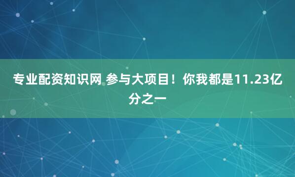 专业配资知识网 参与大项目！你我都是11.23亿分之一