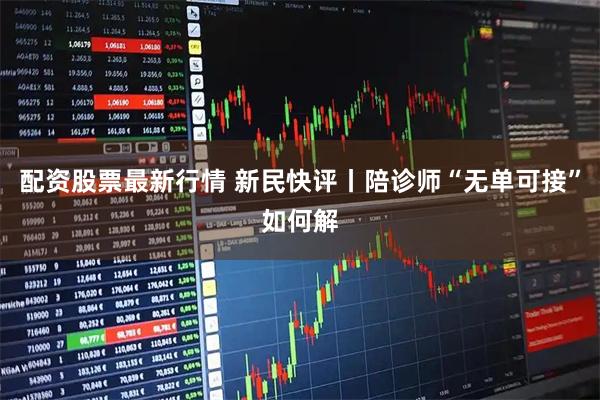 配资股票最新行情 新民快评丨陪诊师“无单可接”如何解