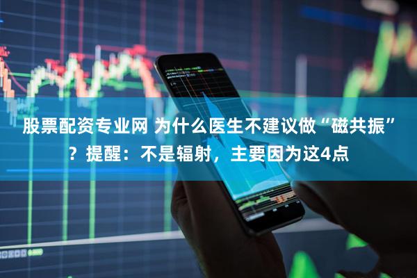 股票配资专业网 为什么医生不建议做“磁共振”？提醒：不是辐射，主要因为这4点