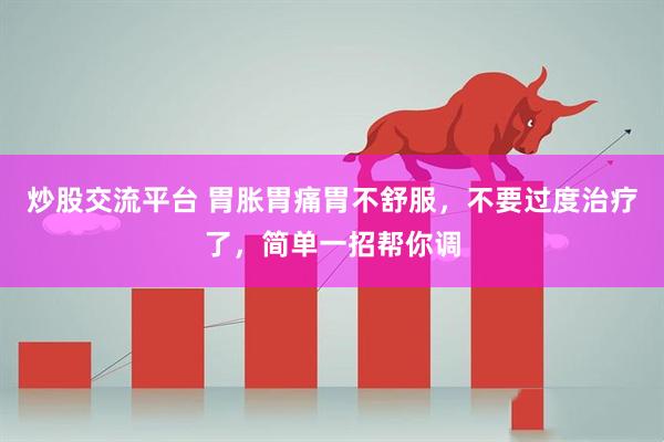 炒股交流平台 胃胀胃痛胃不舒服，不要过度治疗了，简单一招帮你调