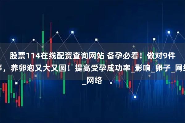 股票114在线配资查询网站 备孕必看！做对9件事，养卵泡又大又圆！提高受孕成功率_影响_卵子_网络