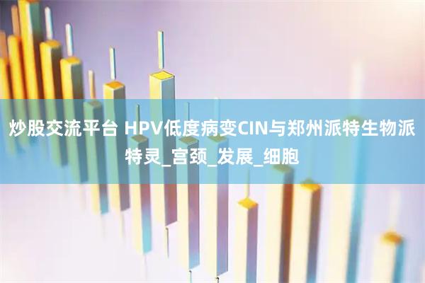 炒股交流平台 HPV低度病变CIN与郑州派特生物派特灵_宫颈_发展_细胞