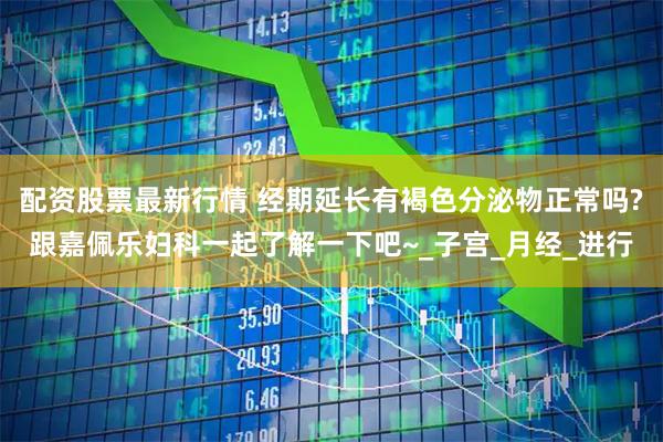 配资股票最新行情 经期延长有褐色分泌物正常吗?跟嘉佩乐妇科一起了解一下吧~_子宫_月经_进行