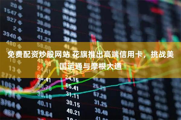 免费配资炒股网站 花旗推出高端信用卡，挑战美国运通与摩根大通