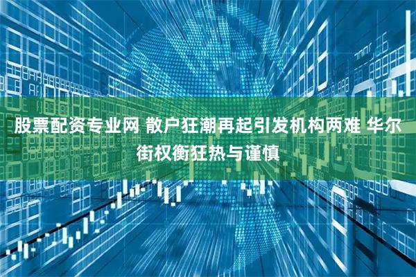 股票配资专业网 散户狂潮再起引发机构两难 华尔街权衡狂热与谨慎
