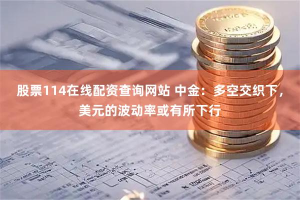 股票114在线配资查询网站 中金：多空交织下，美元的波动率或有所下行