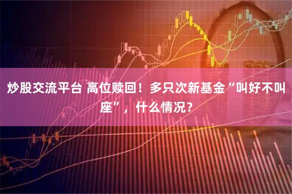 炒股交流平台 高位赎回！多只次新基金“叫好不叫座”，什么情况？