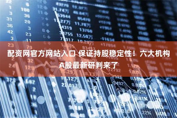 配资网官方网站入口 保证持股稳定性！六大机构A股最新研判来了
