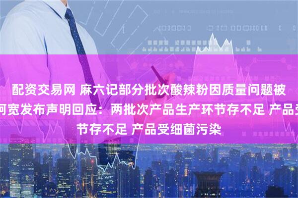 配资交易网 麻六记部分批次酸辣粉因质量问题被召回 白家阿宽发布声明回应：两批次产品生产环节存不足 产品受细菌污染