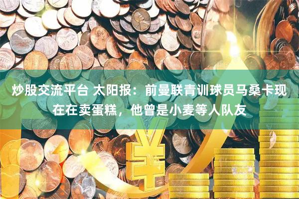 炒股交流平台 太阳报：前曼联青训球员马桑卡现在在卖蛋糕，他曾是小麦等人队友