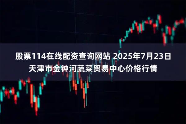 股票114在线配资查询网站 2025年7月23日天津市金钟河蔬菜贸易中心价格行情