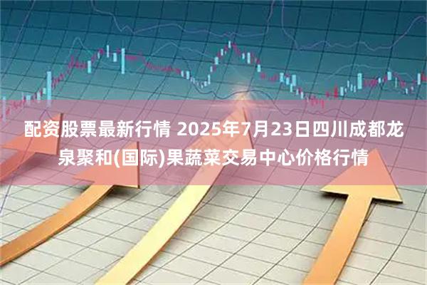 配资股票最新行情 2025年7月23日四川成都龙泉聚和(国际)果蔬菜交易中心价格行情