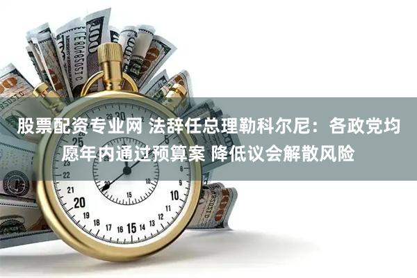 股票配资专业网 法辞任总理勒科尔尼：各政党均愿年内通过预算案 降低议会解散风险