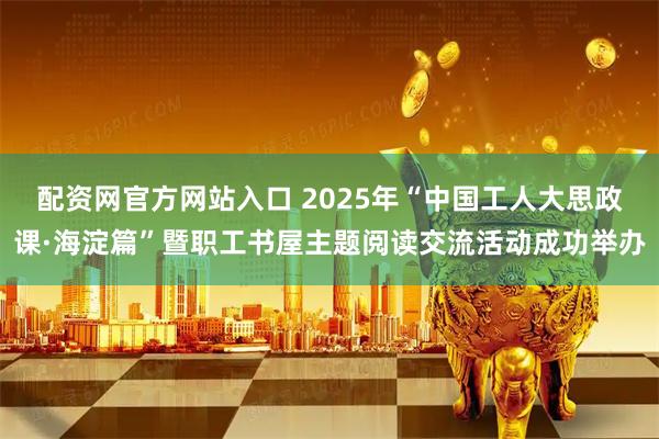 配资网官方网站入口 2025年“中国工人大思政课·海淀篇”暨职工书屋主题阅读交流活动成功举办